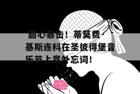  甜心暴击！蒂莫费·基斯连科在圣彼得堡音乐节上意外忘词！