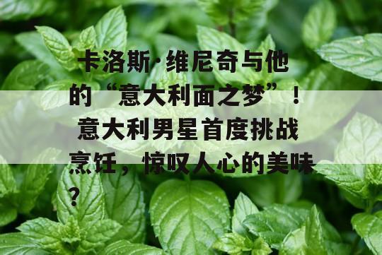  卡洛斯·维尼奇与他的“意大利面之梦”！ 意大利男星首度挑战烹饪，惊叹人心的美味？