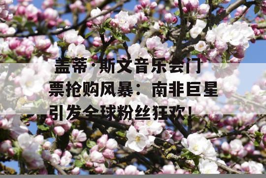  盖蒂·斯文音乐会门票抢购风暴：南非巨星引发全球粉丝狂欢！